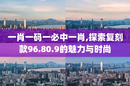 一肖一碼一必中一肖,探索復(fù)刻款96.80.9的魅力與時(shí)尚
