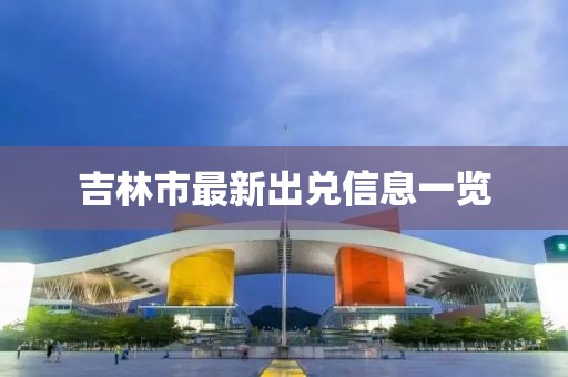 吉林市最新出兌信息一覽