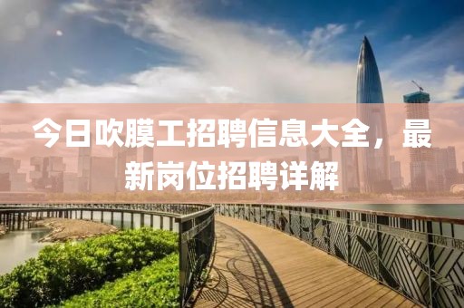 今日吹膜工招聘信息大全，最新崗位招聘詳解