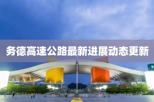 務(wù)德高速公路最新進(jìn)展動(dòng)態(tài)更新