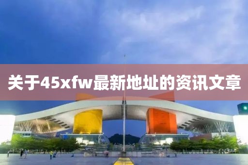 關于45xfw最新地址的資訊文章