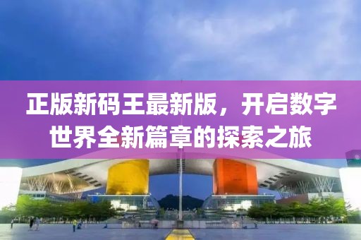 正版新碼王最新版，開啟數(shù)字世界全新篇章的探索之旅