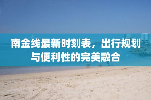 南金線最新時刻表，出行規(guī)劃與便利性的完美融合