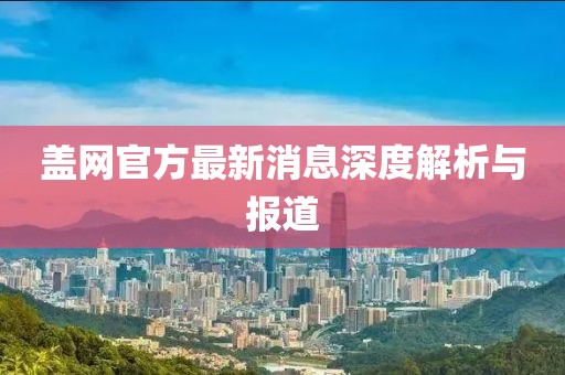 蓋網(wǎng)官方最新消息深度解析與報道