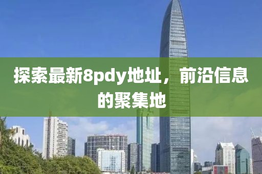 探索最新8pdy地址，前沿信息的聚集地
