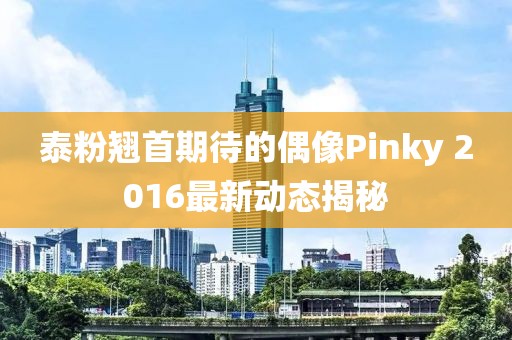 泰粉翹首期待的偶像Pinky 2016最新動態(tài)揭秘