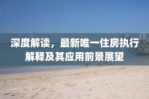 深度解讀，最新唯一住房執(zhí)行解釋及其應(yīng)用前景展望
