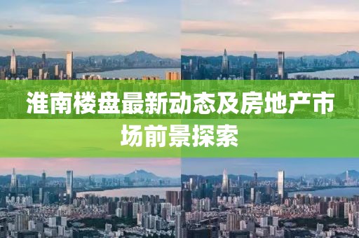 淮南樓盤最新動(dòng)態(tài)及房地產(chǎn)市場(chǎng)前景探索