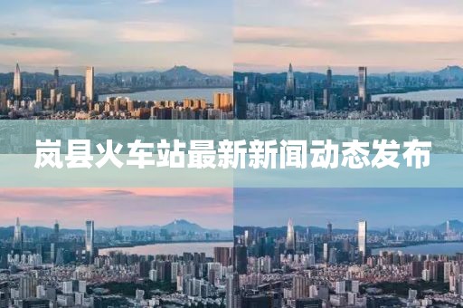 嵐縣火車站最新新聞動態(tài)發(fā)布