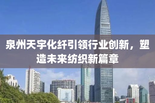 泉州天宇化纖引領行業(yè)創(chuàng)新，塑造未來紡織新篇章