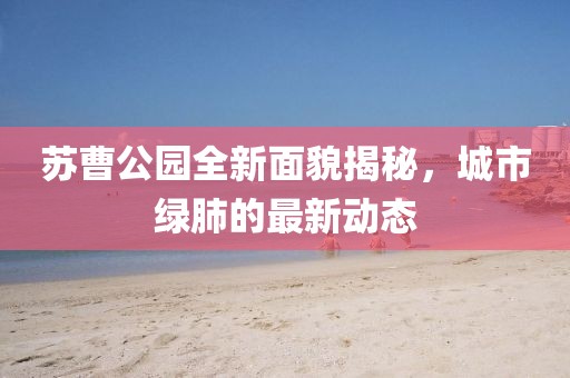 蘇曹公園全新面貌揭秘，城市綠肺的最新動態(tài)