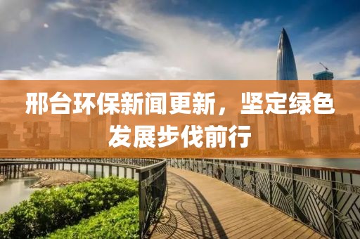 邢臺環(huán)保新聞更新，堅定綠色發(fā)展步伐前行