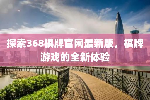 探索368棋牌官網(wǎng)最新版，棋牌游戲的全新體驗