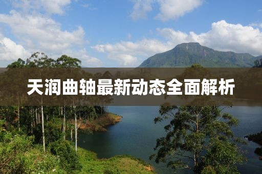天潤曲軸最新動(dòng)態(tài)全面解析