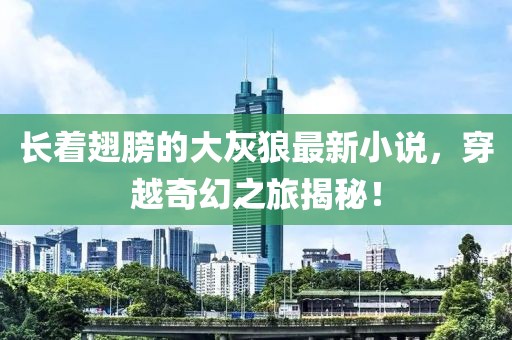 長著翅膀的大灰狼最新小說，穿越奇幻之旅揭秘！