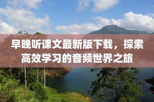 早晚聽課文最新版下載，探索高效學(xué)習(xí)的音頻世界之旅
