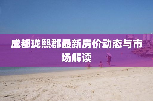 成都瓏熙郡最新房價(jià)動(dòng)態(tài)與市場解讀