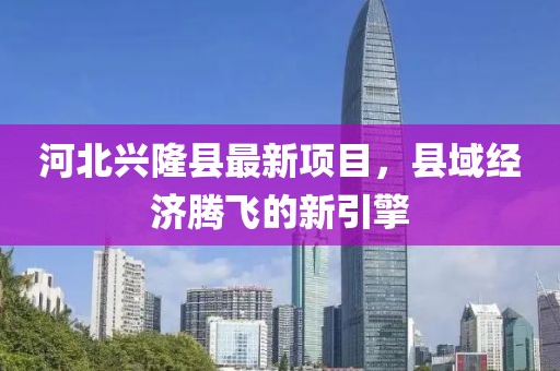 河北興隆縣最新項目，縣域經(jīng)濟騰飛的新引擎