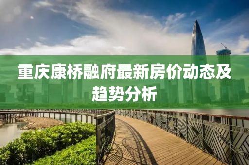 重慶康橋融府最新房?jī)r(jià)動(dòng)態(tài)及趨勢(shì)分析