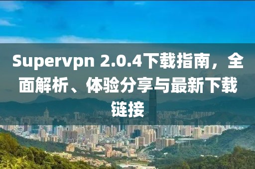 Supervpn 2.0.4下載指南，全面解析、體驗分享與最新下載鏈接