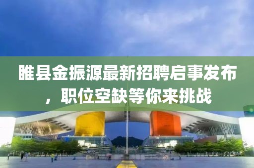 睢縣金振源最新招聘啟事發(fā)布，職位空缺等你來挑戰(zhàn)