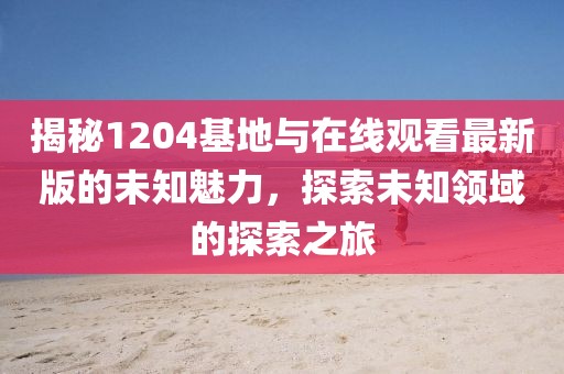 揭秘1204基地與在線觀看最新版的未知魅力，探索未知領(lǐng)域的探索之旅