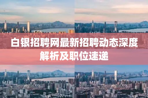 白銀招聘網(wǎng)最新招聘動態(tài)深度解析及職位速遞