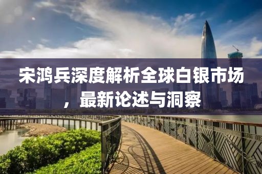 宋鴻兵深度解析全球白銀市場(chǎng)，最新論述與洞察