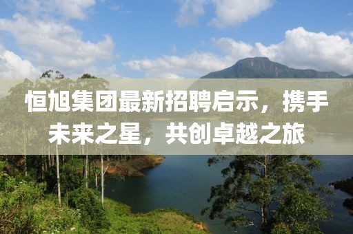 恒旭集團最新招聘啟示，攜手未來之星，共創(chuàng)卓越之旅