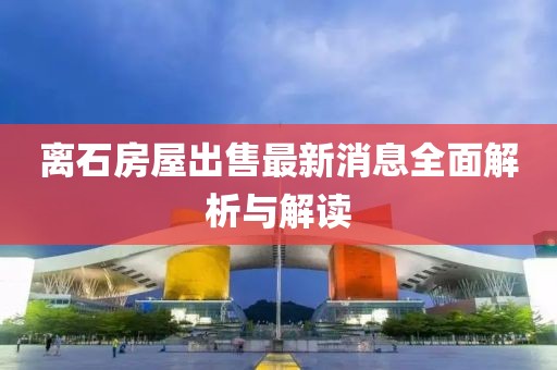 離石房屋出售最新消息全面解析與解讀