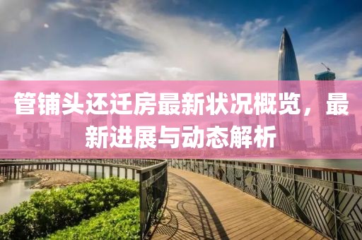管鋪頭還遷房最新?tīng)顩r概覽，最新進(jìn)展與動(dòng)態(tài)解析
