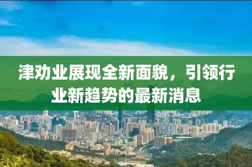 津勸業(yè)展現(xiàn)全新面貌，引領(lǐng)行業(yè)新趨勢的最新消息