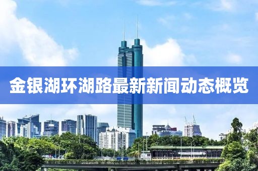 金銀湖環(huán)湖路最新新聞動(dòng)態(tài)概覽