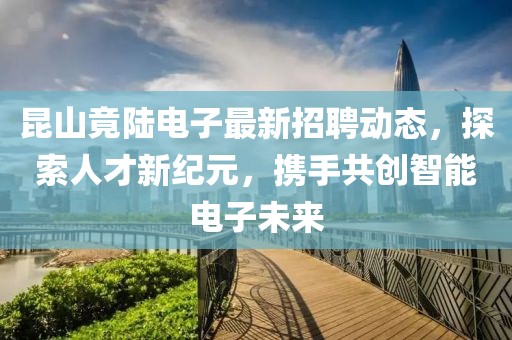 昆山竟陸電子最新招聘動態(tài)，探索人才新紀元，攜手共創(chuàng)智能電子未來