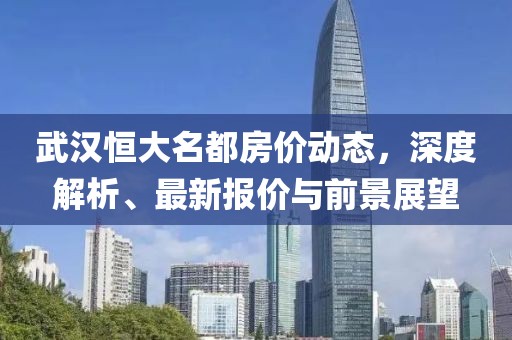 武漢恒大名都房價(jià)動態(tài)，深度解析、最新報(bào)價(jià)與前景展望