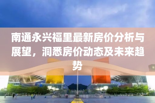 南通永興福里最新房價分析與展望，洞悉房價動態(tài)及未來趨勢