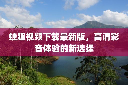 蛙趣視頻下載最新版，高清影音體驗的新選擇