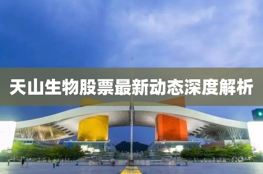 天山生物股票最新動(dòng)態(tài)深度解析