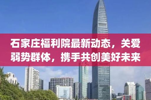 石家莊福利院最新動態(tài)，關(guān)愛弱勢群體，攜手共創(chuàng)美好未來