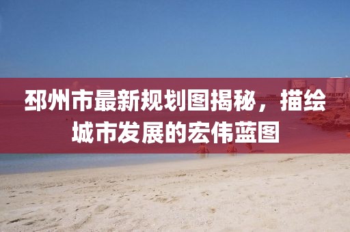 邳州市最新規(guī)劃圖揭秘，描繪城市發(fā)展的宏偉藍(lán)圖