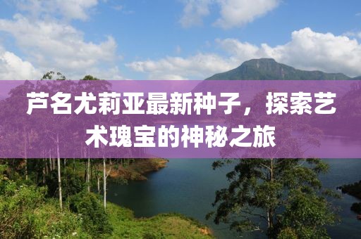 蘆名尤莉亞最新種子，探索藝術瑰寶的神秘之旅