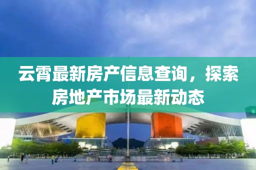 云霄最新房產(chǎn)信息查詢，探索房地產(chǎn)市場最新動態(tài)
