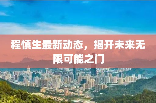 程慎生最新動(dòng)態(tài)，揭開未來(lái)無(wú)限可能之門