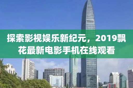 探索影視娛樂新紀(jì)元，2019飄花最新電影手機在線觀看