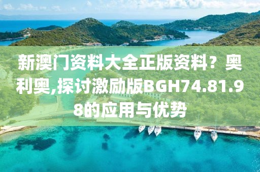 新澳門資料大全正版資料？奧利奧,探討激勵版BGH74.81.98的應(yīng)用與優(yōu)勢