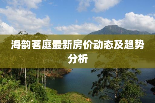 海韻茗庭最新房價(jià)動態(tài)及趨勢分析