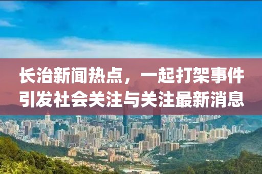 長治新聞熱點(diǎn)，一起打架事件引發(fā)社會關(guān)注與關(guān)注最新消息