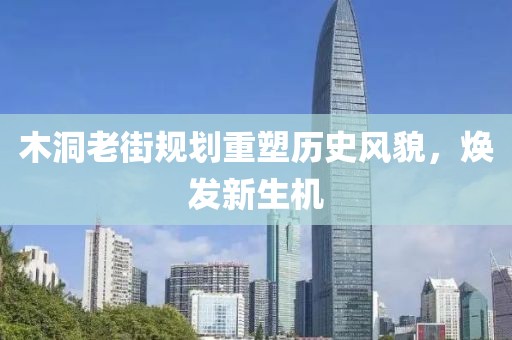 木洞老街規(guī)劃重塑歷史風(fēng)貌，煥發(fā)新生機(jī)