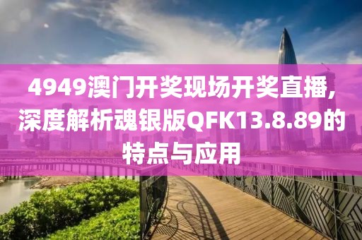 4949澳門開獎(jiǎng)現(xiàn)場(chǎng)開獎(jiǎng)直播,深度解析魂銀版QFK13.8.89的特點(diǎn)與應(yīng)用