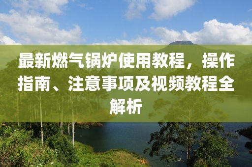 最新燃氣鍋爐使用教程，操作指南、注意事項及視頻教程全解析